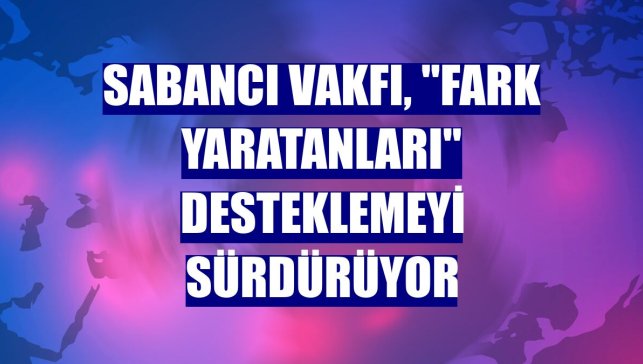 Sabancı Vakfı, "Fark Yaratanları" desteklemeyi sürdürüyor