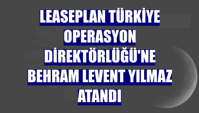 LeasePlan Türkiye Operasyon Direktörlüğü'ne Behram Levent Yılmaz atandı