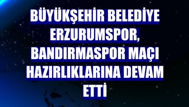 Büyükşehir Belediye Erzurumspor, Bandırmaspor maçı hazırlıklarına devam etti