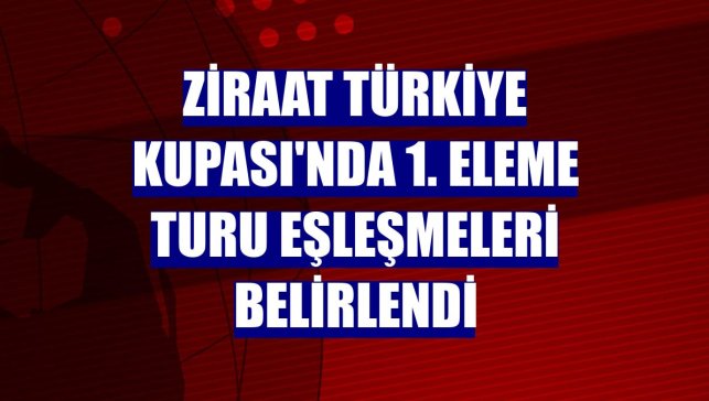 Ziraat Türkiye Kupası'nda 1. Eleme Turu eşleşmeleri belirlendi