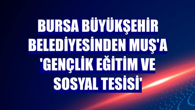 Bursa Büyükşehir Belediyesinden Muş'a 'Gençlik Eğitim ve Sosyal Tesisi'