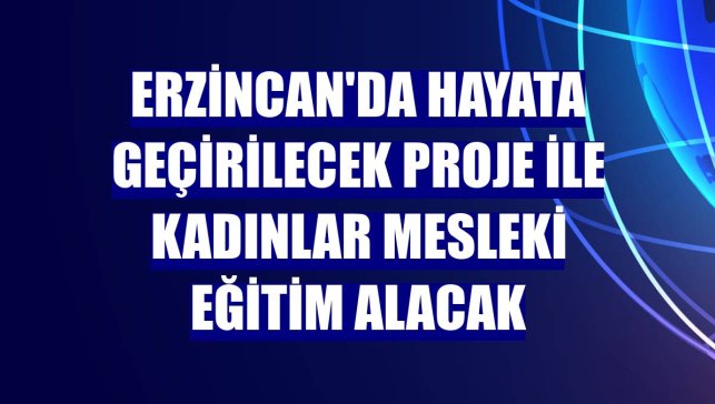 Erzincan'da hayata geçirilecek proje ile kadınlar mesleki eğitim alacak