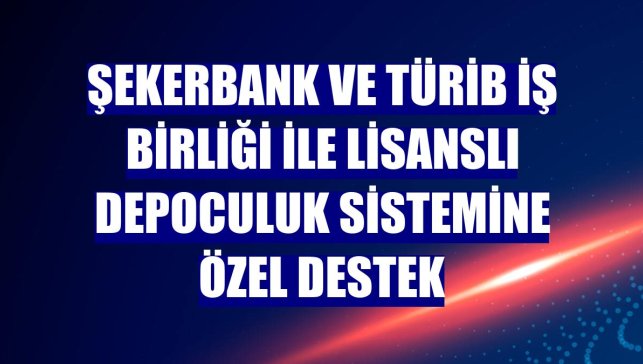 Şekerbank ve TÜRİB iş birliği ile lisanslı depoculuk sistemine özel destek