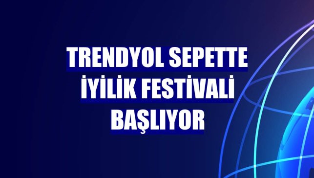 Trendyol Sepette İyilik Festivali başlıyor
