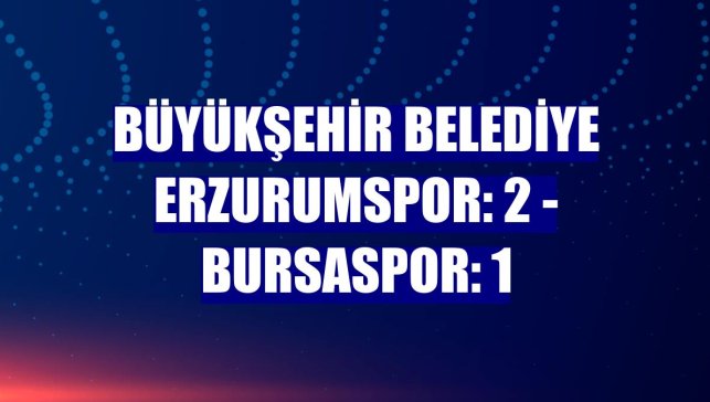 Büyükşehir Belediye Erzurumspor: 2 - Bursaspor: 1