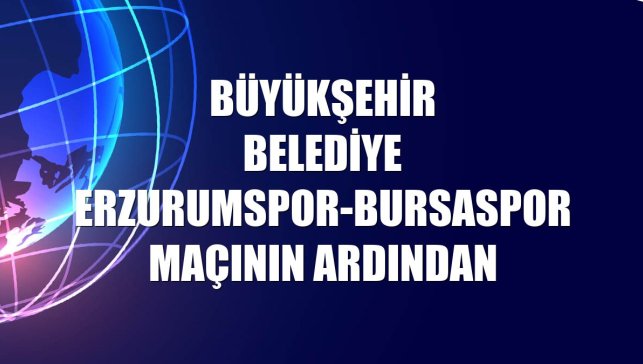 Büyükşehir Belediye Erzurumspor-Bursaspor maçının ardından