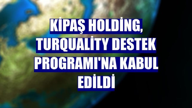 Kipaş Holding, Turquality Destek Programı'na kabul edildi