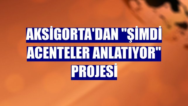 Aksigorta'dan "Şimdi Acenteler Anlatıyor" projesi
