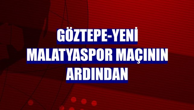 Göztepe-Yeni Malatyaspor maçının ardından