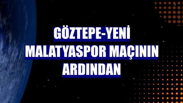 Göztepe-Yeni Malatyaspor maçının ardından