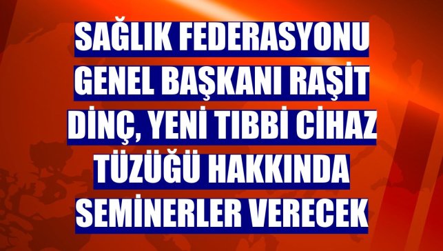 Sağlık Federasyonu Genel Başkanı Raşit Dinç, yeni Tıbbi Cihaz Tüzüğü hakkında seminerler verecek