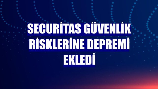 Securitas güvenlik risklerine depremi ekledi
