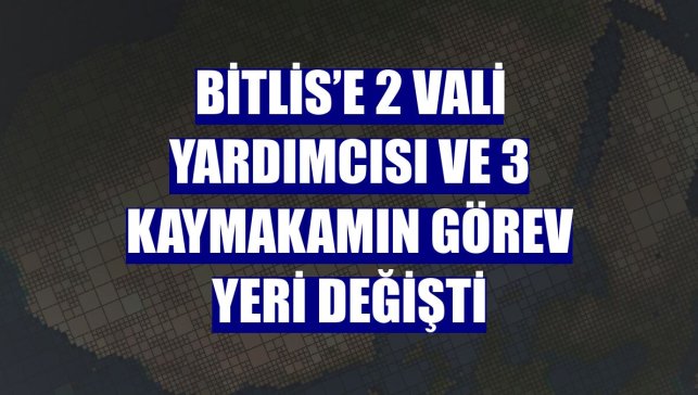 Bitlis’e 2 vali yardımcısı ve 3 kaymakamın görev yeri değişti

