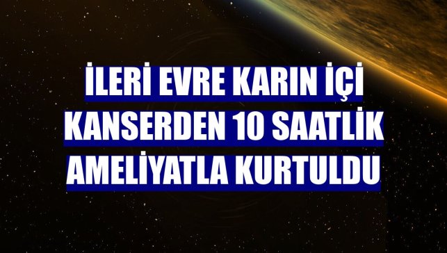 İleri evre karın içi kanserden 10 saatlik ameliyatla kurtuldu