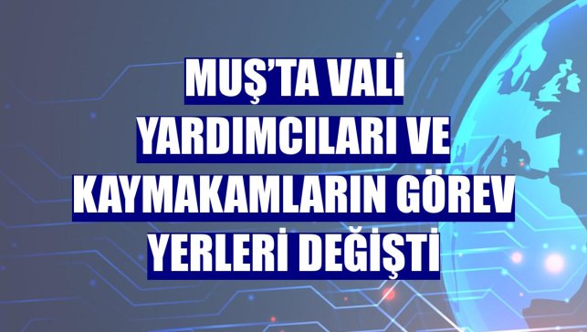 Muş’ta vali yardımcıları ve kaymakamların görev yerleri değişti
