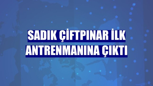 Sadık Çiftpınar ilk antrenmanına çıktı
