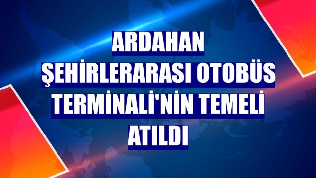 Ardahan Şehirlerarası Otobüs Terminali'nin temeli atıldı
