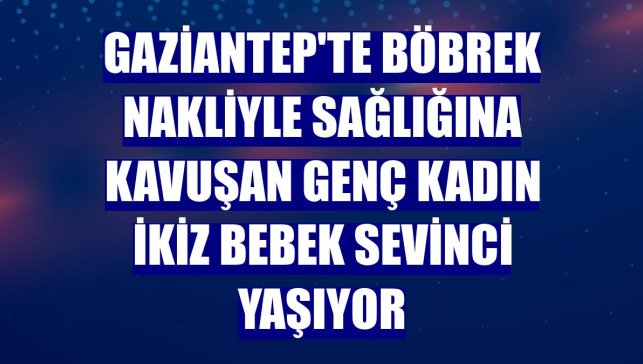Gaziantep'te böbrek nakliyle sağlığına kavuşan genç kadın ikiz bebek sevinci yaşıyor