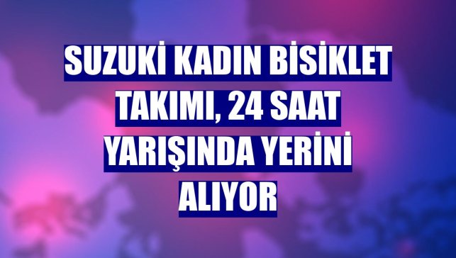 Suzuki Kadın Bisiklet Takımı, 24 saat yarışında yerini alıyor