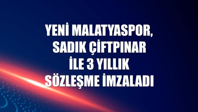 Yeni Malatyaspor, Sadık Çiftpınar ile 3 yıllık sözleşme imzaladı