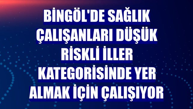 Bingöl'de sağlık çalışanları düşük riskli iller kategorisinde yer almak için çalışıyor