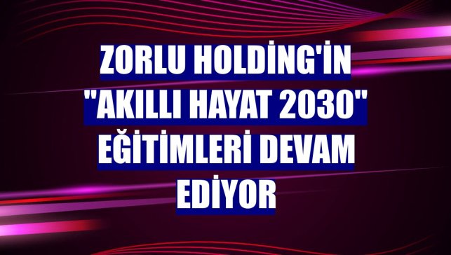 Zorlu Holding'in "Akıllı Hayat 2030" eğitimleri devam ediyor