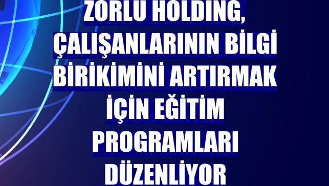 Zorlu Holding, çalışanlarının bilgi birikimini artırmak için eğitim programları düzenliyor