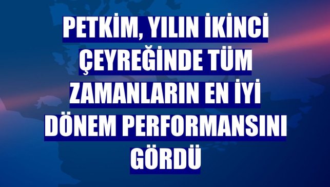 Petkim, yılın ikinci çeyreğinde tüm zamanların en iyi dönem performansını gördü