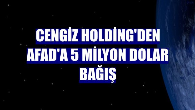 Cengiz Holding'den AFAD'a 5 milyon dolar bağış