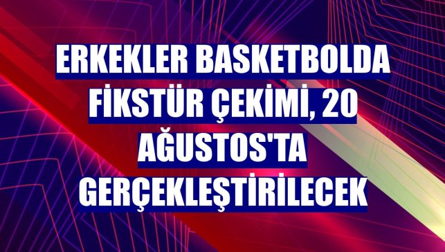 Erkekler basketbolda fikstür çekimi, 20 Ağustos'ta gerçekleştirilecek