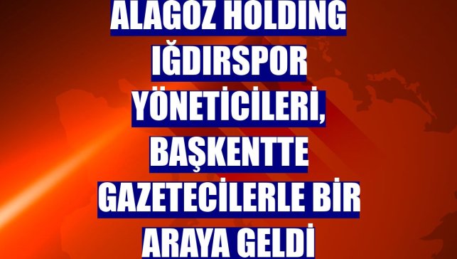 Alagöz Holding Iğdırspor yöneticileri, başkentte gazetecilerle bir araya geldi