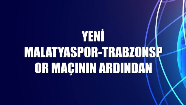 Yeni Malatyaspor-Trabzonspor maçının ardından
