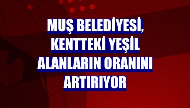 Muş Belediyesi, kentteki yeşil alanların oranını artırıyor