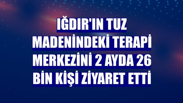 Iğdır'ın tuz madenindeki terapi merkezini 2 ayda 26 bin kişi ziyaret etti