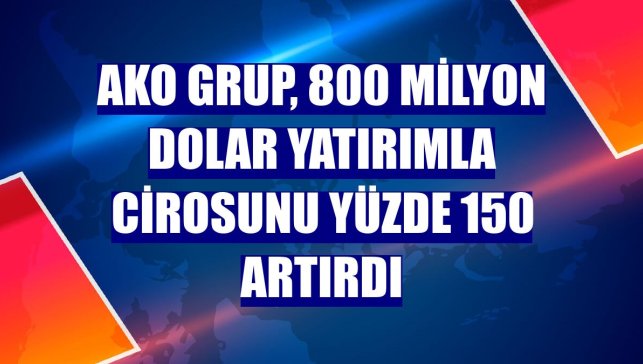 AKO Grup, 800 milyon dolar yatırımla cirosunu yüzde 150 artırdı