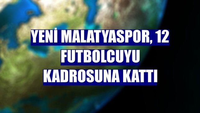 Yeni Malatyaspor, 12 futbolcuyu kadrosuna kattı
