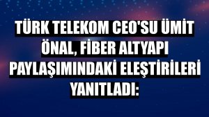 Türk Telekom CEO'su Ümit Önal, fiber altyapı paylaşımındaki eleştirileri yanıtladı: