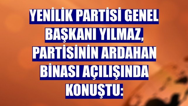 Yenilik Partisi Genel Başkanı Yılmaz, partisinin Ardahan binası açılışında konuştu: