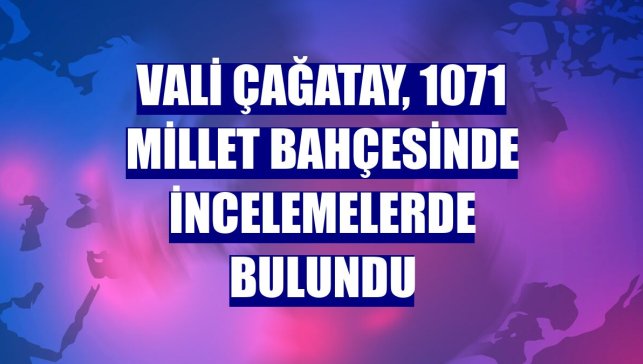 Vali Çağatay, 1071 Millet Bahçesinde incelemelerde bulundu

