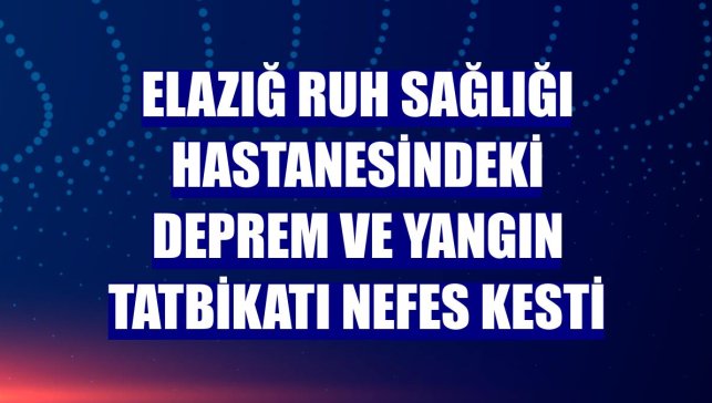 Elazığ Ruh Sağlığı Hastanesindeki deprem ve yangın tatbikatı nefes kesti