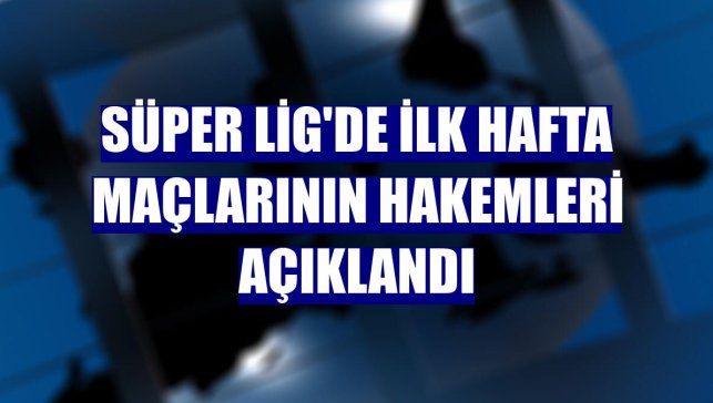 Süper Lig'de ilk hafta maçlarının hakemleri açıklandı