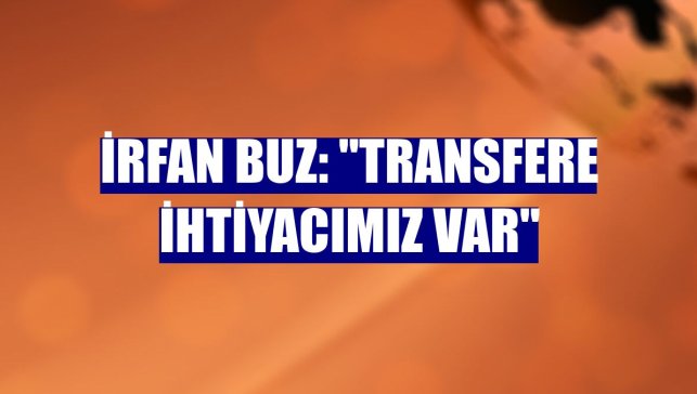 İrfan Buz: "Transfere ihtiyacımız var"
