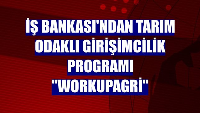İş Bankası'ndan tarım odaklı girişimcilik programı "WorkupAgri"
