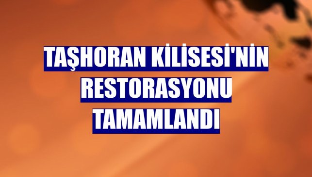 Taşhoran Kilisesi'nin restorasyonu tamamlandı