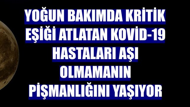 Yoğun bakımda kritik eşiği atlatan Kovid-19 hastaları aşı olmamanın pişmanlığını yaşıyor