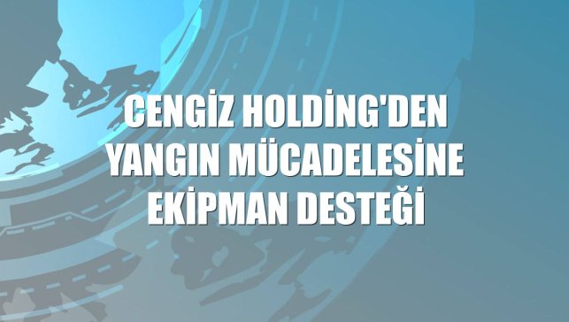 Cengiz Holding'den yangın mücadelesine ekipman desteği