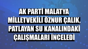 AK Parti Malatya Milletvekili Öznur Çalık, patlayan su kanalındaki çalışmaları inceledi