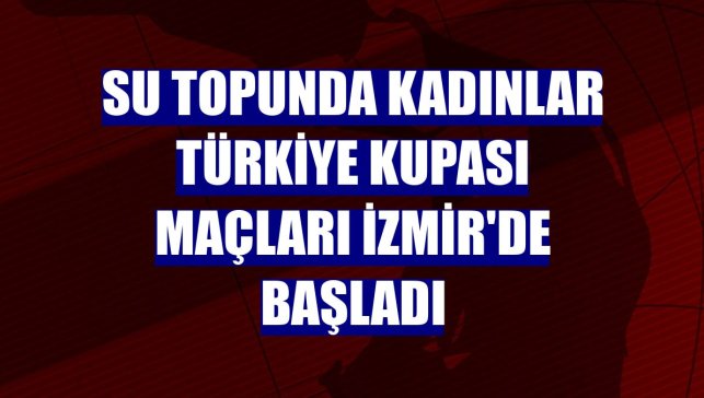 Su topunda Kadınlar Türkiye Kupası maçları İzmir'de başladı
