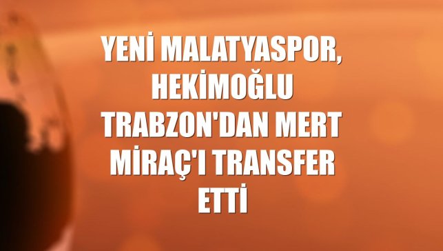 Yeni Malatyaspor, Hekimoğlu Trabzon'dan Mert Miraç'ı transfer etti