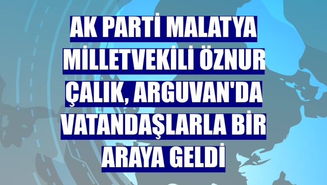 AK Parti Malatya Milletvekili Öznur Çalık, Arguvan'da vatandaşlarla bir araya geldi